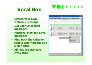 Vocal Box
• Record your own
  welcome message
• List your voice mail
  messages
• Retrieve, Play and Save
  messages
• Ring back the caller or
  send a text message at a
  single click
• All files are standard
  .WAV files
 
