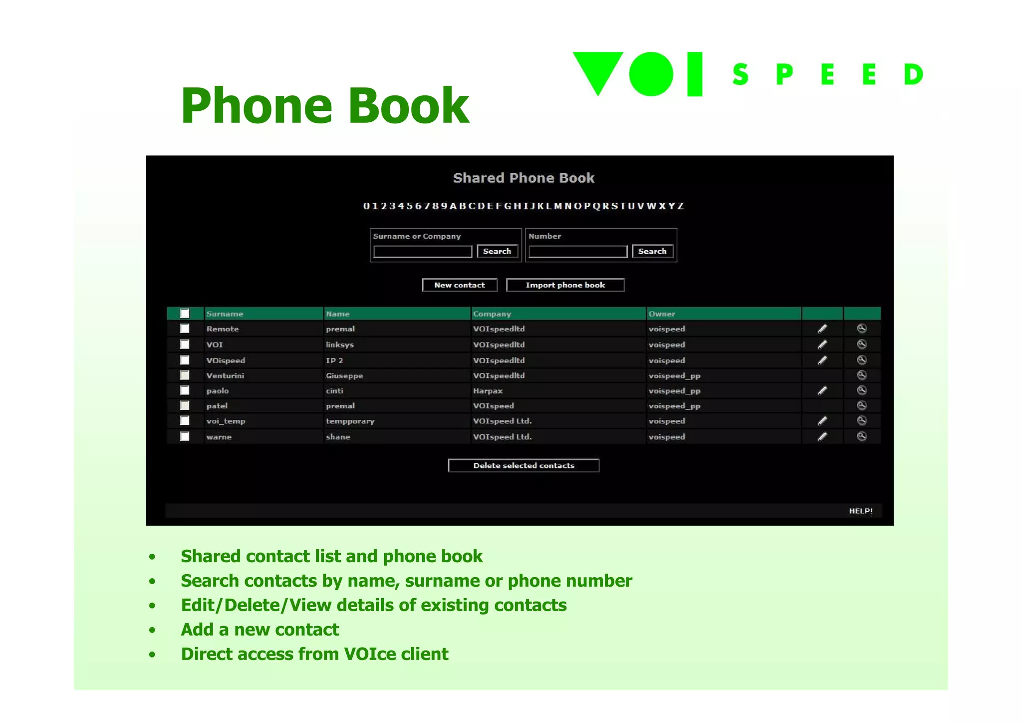 Phone Book




•   Shared contact list and phone book
•   Search contacts by name, surname or phone number
•   Edit/Delete/View details of existing contacts
•   Add a new contact
•   Direct access from VOIce client
 