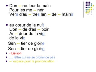 Don  --  ne-leur la main Pour les me  --  ner Ver s  d'au  --  tre s  len  --  de  --  main s   au cœur de la nui t L'on  --  de d'es  --  poir Ar  --  deur de la vi e de la vi e Sen  --  tier de gloir e   Sen  --  tier de gloir e   •  Liaison __ lettre qui ne se prononce pas --  espace pour la prononciation 