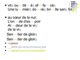 vit e  ou  --  bli  --  é s  ef  --  fa  --  cé s Une lu  --  mièr e  do  --  ré e  bri  --  lle san s  fin au cœur de la nui t L'on  --  de d'es  --  poir Ar  --  deur de la vi e de la vi e Sen  --  tier de gloir e   Sen  --  tier de gloir e   •  Liaison __ lettre qui ne se prononce pas --  espace pour la prononciation 