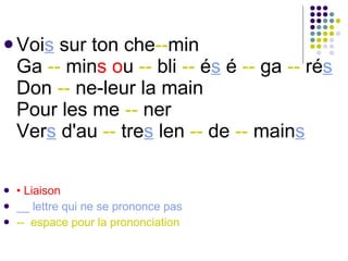 Voi s  sur ton che -- min Ga  --  min s   o u  --  bli  --  é s  é  --  ga  --  ré s Don  --  ne-leur la main Pour les me  --  ner Ver s  d'au  --  tre s  len  --  de  --  main s   •  Liaison __ lettre qui ne se prononce pas --  espace pour la prononciation 