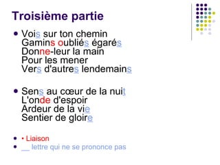 Troisième partie Voi s  sur ton chemin Gamin s o ublié s  égaré s Don ne -leur la main Pour les mener Ver s  d'autre s  lendemain s Sen s  au cœur de la nui t L'on de  d'espoir Ardeur de la vi e Sentier de gloir e •  Liaison __ lettre qui ne se prononce pas 