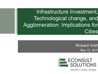 Infrastructure Investment,
Technological change, and
Agglomeration: Implications for
Cities
Richard Voith
May 12, 2017
 