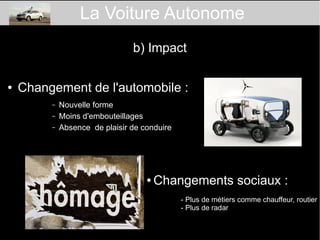 ● Changement de l'automobile :
– Nouvelle forme
– Moins d'embouteillages
– Absence de plaisir de conduire
● Changements sociaux :
- Plus de métiers comme chauffeur, routier
- Plus de radar
La Voiture Autonome
b) Impact
 