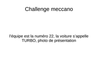 Challenge meccano
l’équipe est la numéro 22, la voiture s’appelle
TURBO, photo de présentation
 