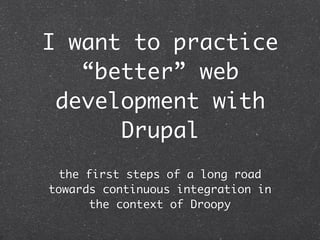 I want to practice
   “better” web
 development with
      Drupal
  the first steps of a long road
towards continuous integration in
       the context of Droopy
 