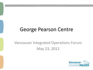 George Pearson Centre

Vancouver Integrated Operations Forum
            May 23, 2012
 