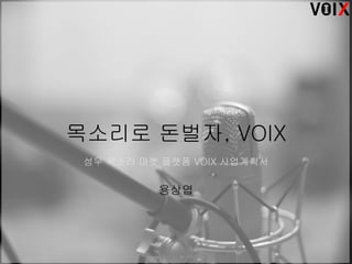 목소리로 돈벌자, VOIX
성우 목소리 마켓 플랫폼 VOIX 사업계획서
용상엽
 