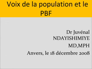 Voix de la population et le
           PBF

                        Dr Juvénal
                  NDAYISHIMIYE
                         MD,MPH
      Anvers, le 18 décembre 2008
 
