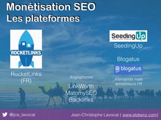 Monétisation SEO
@jice_lavocat Jean-Christophe Lavocat ( www.elokenz.com)
Les plateformes
LinkWorth
MatomySEO
Backlinks
RocketLinks
(FR)
SeedingUp
Blogatus
Allemands mais
annonceurs FR
Anglophones
 