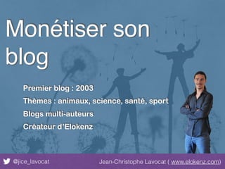 @jice_lavocat Jean-Christophe Lavocat ( www.elokenz.com)
Monétiser son
blog
Premier blog : 2003
Thèmes : animaux, science, santé, sport
Blogs multi-auteurs
Créateur d’Elokenz
 