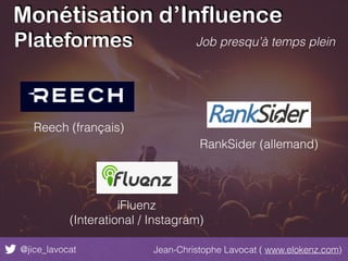 Monétisation d’Influence
@jice_lavocat Jean-Christophe Lavocat ( www.elokenz.com)
Job presqu’à temps pleinPlateformes
Reech (français)
RankSider (allemand)
iFluenz
(Interational / Instagram)
 