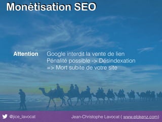Monétisation SEO
@jice_lavocat Jean-Christophe Lavocat ( www.elokenz.com)
Attention Google interdit la vente de lien
Pénalité possible -> Désindexation
=> Mort subite de votre site
 