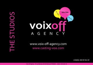 THE STUDIOS



                    www.voix‐oﬀ‐agency.com
                     www.casting‐voa.com


                                                                                              +33(0)1 48 59 56 19
              Voix Off Agency - 76 rue Marceau 93100 Montreuil FRANCE - +33(0)1 48 59 56 19
 