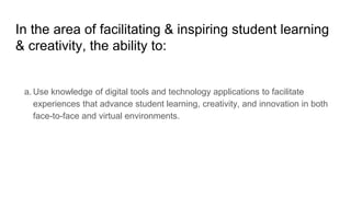 In the area of facilitating & inspiring student learning
& creativity, the ability to:
a. Use knowledge of digital tools and technology applications to facilitate
experiences that advance student learning, creativity, and innovation in both
face-to-face and virtual environments.
 