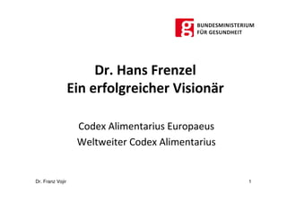 Dr. Hans Frenzel
                  Ein erfolgreicher Visionär

                   Codex Alimentarius Europaeus
                   Weltweiter Codex Alimentarius


Dr. Franz Vojir                                    1
 