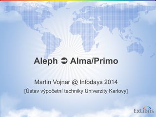 Aleph  Alma/Primo
Martin Vojnar @ Infodays 2014
[Ústav výpočetní techniky Univerzity Karlovy]
 