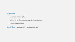 Gaj Marije
 uvodi plaćenićku vojsku
 U 1. st. pr. Kr. Rim dobiva prvu profesionalnu vojsku
 Postaje vođa populara
 Lucije Sula – vojskovođa – vođa optimata
 
