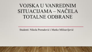 VOJSKA U VANREDNIM
SITUACIJAMA – NAČELA
TOTALNE ODBRANE
Studenti: Nikola Preradović i Marko Milisavljević
 