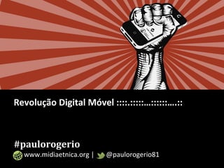Revolução Digital Móvel ::::.:::::…::::::….:: 
#paulorogerio 
www.midiaetnica.org | @paulorogerio81 
 