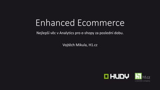 Enhanced Ecommerce
Nejlepší věc v Analytics pro e-shopy za poslední dobu.
Vojtěch Mikula, H1.cz
 
