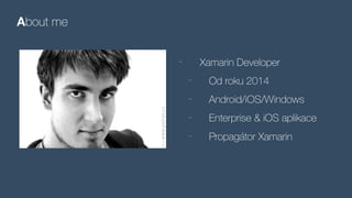About me
- Xamarin Developer
- Od roku 2014
- Android/iOS/Windows
- Enterprise & iOS aplikace
- Propagátor Xamarin
 