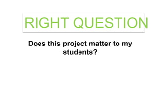 Does this project matter to my
students?
RIGHT QUESTION
 
