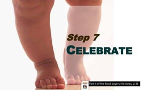 Step 7
CELEBRATE
Part II of the Book covers the steps, p 31
 