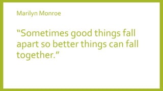 Marilyn Monroe
“Sometimes good things fall
apart so better things can fall
together.”
 