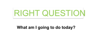 What am I going to do today?
RIGHT QUESTION
 