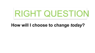 How will I choose to change today?
RIGHT QUESTION
 
