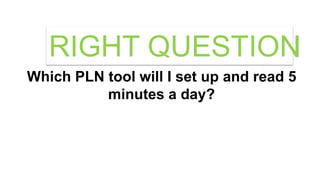 Which PLN tool will I set up and read 5
minutes a day?
RIGHT QUESTION
 