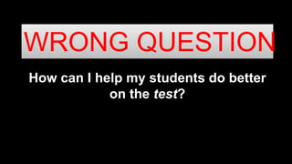 How can I help my students do better
on the test?
WRONG QUESTION
 