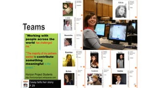 “Working with
people across the
world has challenged
me.”
“The majority of my partners
wanted to contribute
something
meaningful to the
project.”
Horizon Project Students
http://horizonproject.wikispaces.com
Casey tells her story
P 29
 