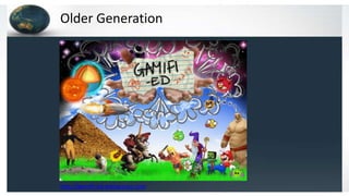 Older Generation
http://gamifi-ed.wikispaces.com
 