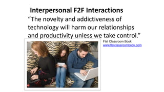 Interpersonal F2F Interactions
“The novelty and addictiveness of
technology will harm our relationships
and productivity unless we take control.”
Flat Classroom Book
www.flatclassroombook.com
 