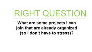 What are some projects I can
join that are already organized
(so I don’t have to stress)?
RIGHT QUESTION
 