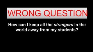 How can I keep all the strangers in the
world away from my students?
WRONG QUESTION
 
