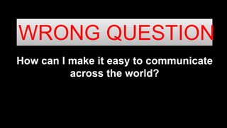 How can I make it easy to communicate
across the world?
WRONG QUESTION
 