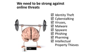 We need to be strong against
online threats
 Identity Theft
 Cyberstalking
 Viruses,
 Malware
 Spyware
 Phishing
 Pharming
 Intellectual
Property Thieves
P 102
 
