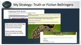 My Strategy: Truth or Fiction Bellringers
Take current true or false things
from Snopes and push kids
to find out for themselves.
protect students by posing
scams that people are falling
for now!
 