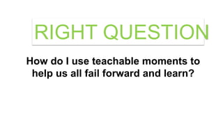 How do I use teachable moments to
help us all fail forward and learn?
RIGHT QUESTION
 
