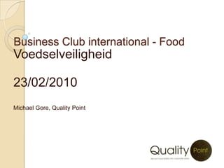 Business Club international - Food Voedselveiligheid 23/02/2010 Michael Gore, Quality Point 