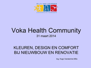 Voka Health Community
31 maart 2014
KLEUREN, DESIGN EN COMFORT
BIJ NIEUWBOUW EN RENOVATIE
Ing. Hugo Vandamme MSc
 