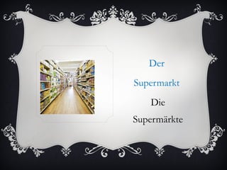 Der
Supermarkt
   Die
Supermärkte
 