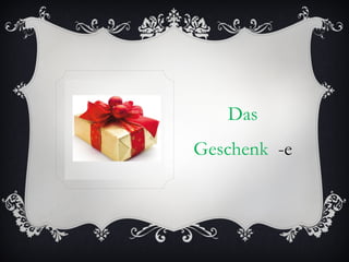 Das
Geschenk -e
 