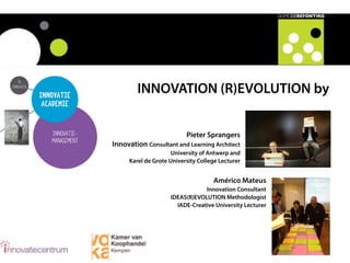 INNOVATION (R)EVOLUTION by
Pieter Sprangers
Innovation Consultant and Learning Architect
University of Antwerp and
Karel de Grote University College Lecturer
Américo Mateus
Innovation Consultant
IDEAS(R)EVOLUTION Methodologist
IADE-Creative University Lecturer
 