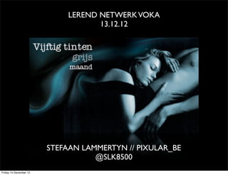 LEREND NETWERK VOKA
                                   13.12.12




                        STEFAAN LAMMERTYN // PIXULAR_BE
                                   @SLK8500
Friday 14 December 12
 