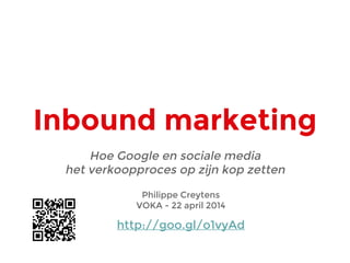 Inbound marketing
Hoe Google en sociale media
het verkoopproces op zijn kop zetten
Philippe Creytens
VOKA - 22 april 2014
http://goo.gl/o1vyAd
 