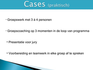 • Groepswerk met 3 à 4 personen
• Groepscoaching op 3 momenten in de loop van programma
• Presentatie voor jury
• Voorbereiding en teamwerk in elke groep af te spreken
 